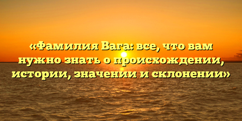 «Фамилия Вага: все, что вам нужно знать о происхождении, истории, значении и склонении»