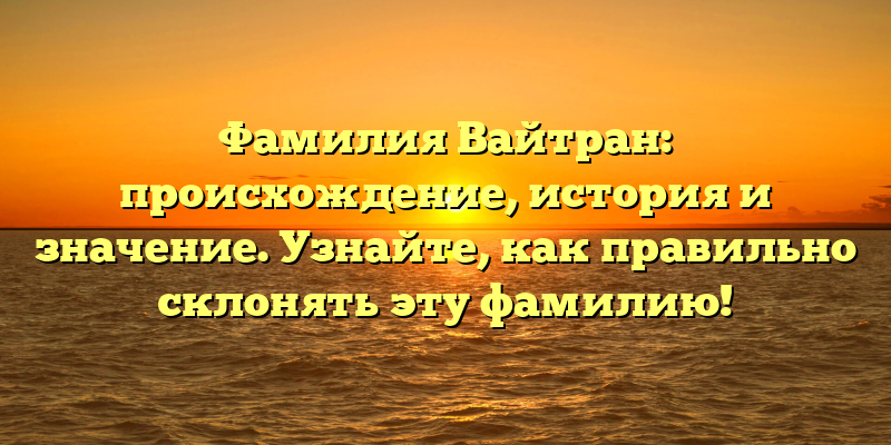 Фамилия Вайтран: происхождение, история и значение. Узнайте, как правильно склонять эту фамилию!