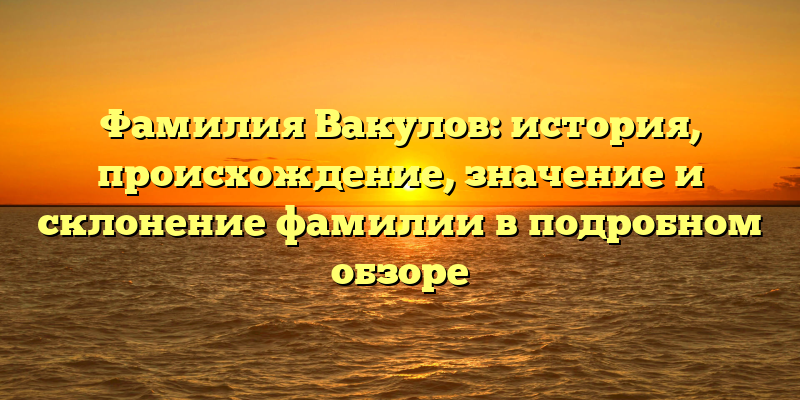 Фамилия Вакулов: история, происхождение, значение и склонение фамилии в подробном обзоре