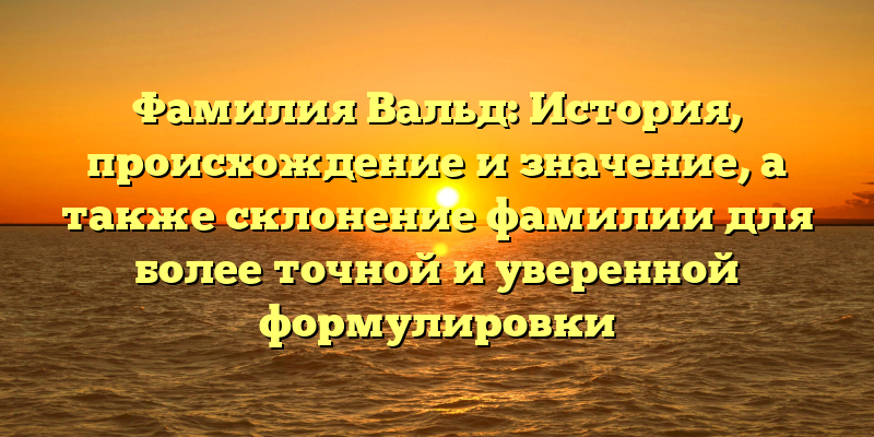 Фамилия Вальд: История, происхождение и значение, а также склонение фамилии для более точной и уверенной формулировки
