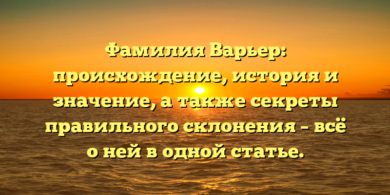 Фамилия Варьер: происхождение, история и значение, а также секреты правильного склонения – всё о ней в одной статье.