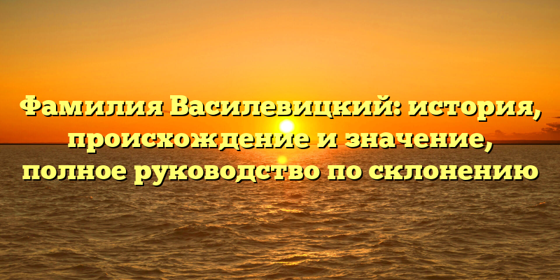 Фамилия Василевицкий: история, происхождение и значение, полное руководство по склонению