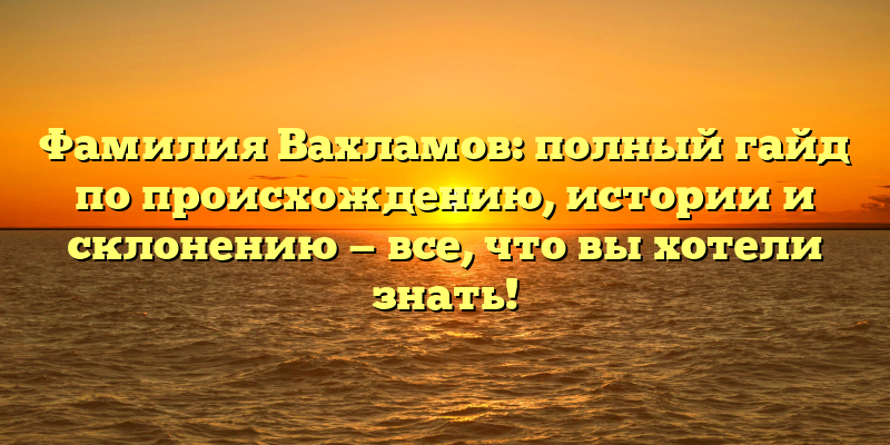 Фамилия Вахламов: полный гайд по происхождению, истории и склонению — все, что вы хотели знать!