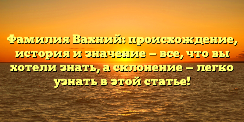 Фамилия Вахний: происхождение, история и значение — все, что вы хотели знать, а склонение — легко узнать в этой статье!