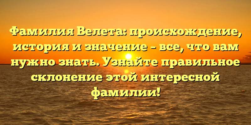 Фамилия Велета: происхождение, история и значение – все, что вам нужно знать. Узнайте правильное склонение этой интересной фамилии!