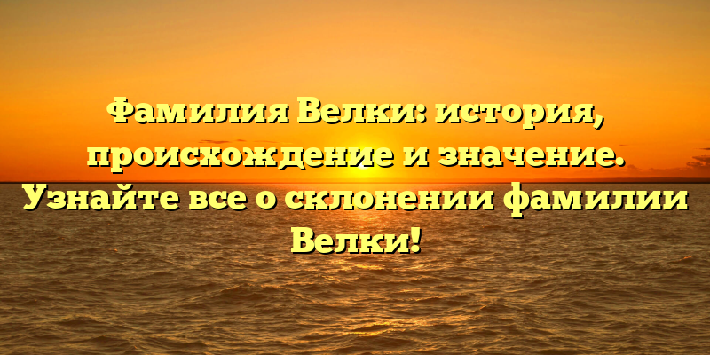 Фамилия Велки: история, происхождение и значение. Узнайте все о склонении фамилии Велки!