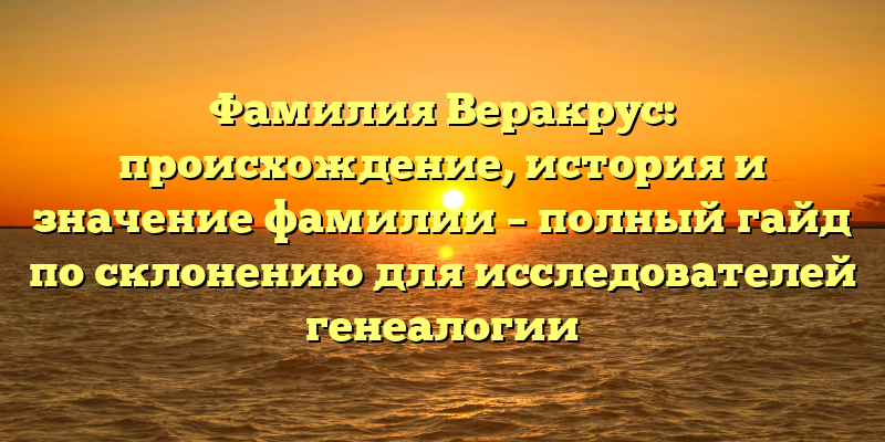 Фамилия Веракрус: происхождение, история и значение фамилии – полный гайд по склонению для исследователей генеалогии