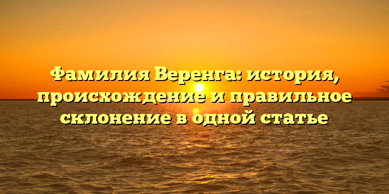 Фамилия Веренга: история, происхождение и правильное склонение в одной статье