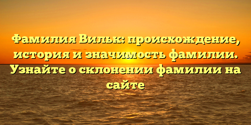 Фамилия Вильк: происхождение, история и значимость фамилии. Узнайте о склонении фамилии на сайте