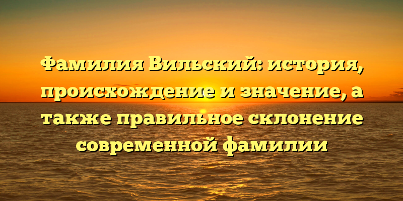 Фамилия Вильский: история, происхождение и значение, а также правильное склонение современной фамилии