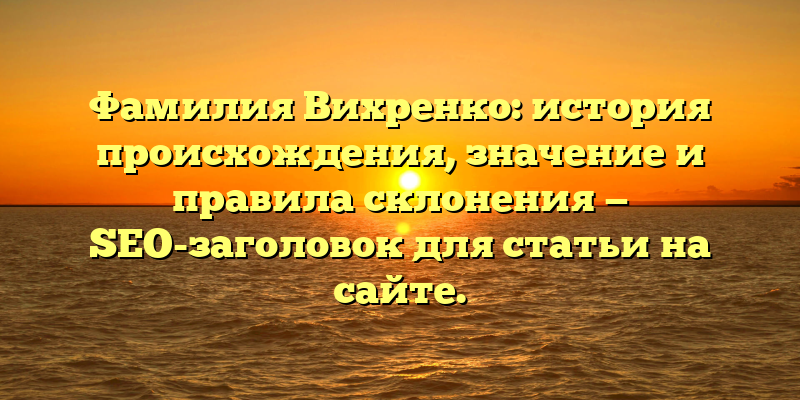 Фамилия Вихренко: история происхождения, значение и правила склонения — SEO-заголовок для статьи на сайте.