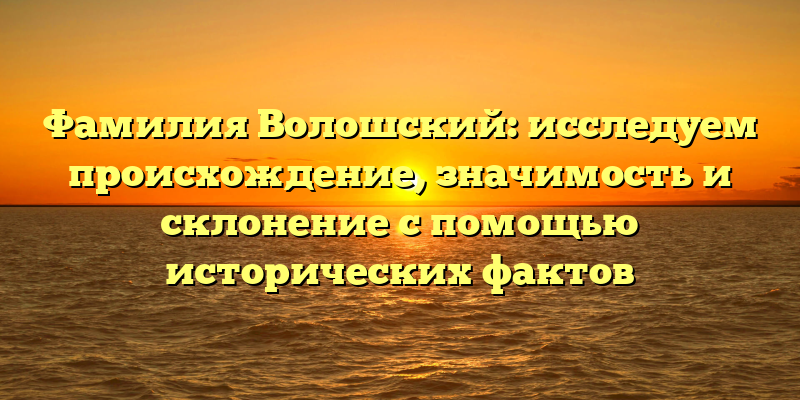 Фамилия Волошский: исследуем происхождение, значимость и склонение с помощью исторических фактов