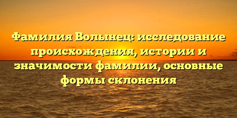 Фамилия Волынец: исследование происхождения, истории и значимости фамилии, основные формы склонения