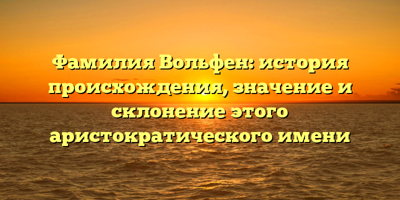 Фамилия Вольфен: история происхождения, значение и склонение этого аристократического имени