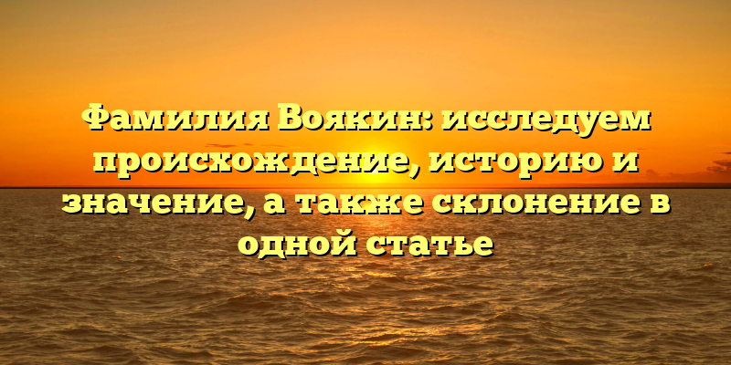 Фамилия Воякин: исследуем происхождение, историю и значение, а также склонение в одной статье