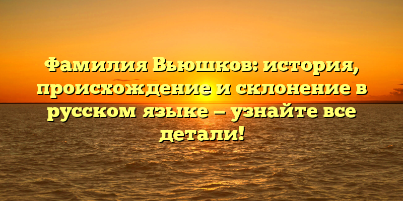 Фамилия Вьюшков: история, происхождение и склонение в русском языке — узнайте все детали!