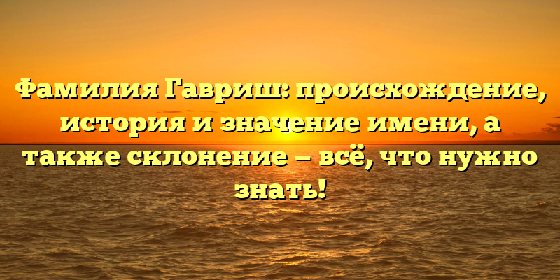 Фамилия Гавриш: происхождение, история и значение имени, а также склонение — всё, что нужно знать!
