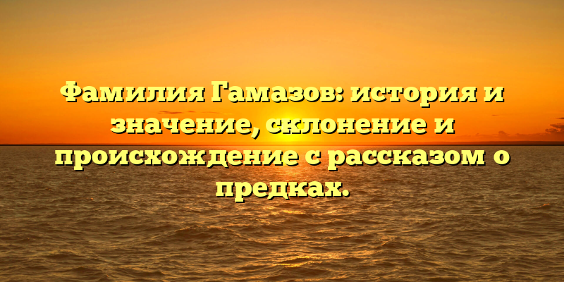 Фамилия Гамазов: история и значение, склонение и происхождение с рассказом о предках.