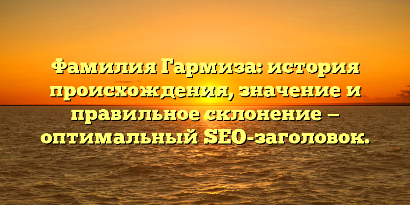 Фамилия Гармиза: история происхождения, значение и правильное склонение — оптимальный SEO-заголовок.