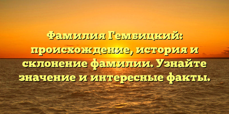 Фамилия Гембицкий: происхождение, история и склонение фамилии. Узнайте значение и интересные факты.