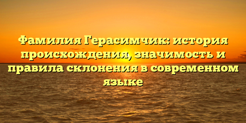 Фамилия Герасимчик: история происхождения, значимость и правила склонения в современном языке