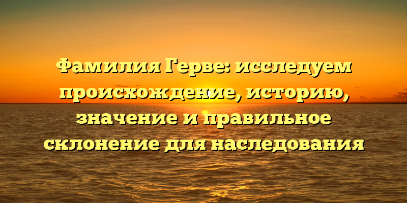 Фамилия Герве: исследуем происхождение, историю, значение и правильное склонение для наследования