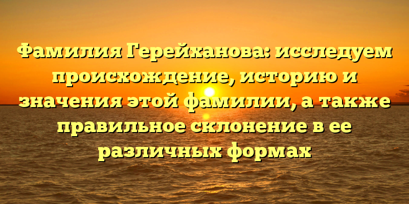 Фамилия Герейханова: исследуем происхождение, историю и значения этой фамилии, а также правильное склонение в ее различных формах