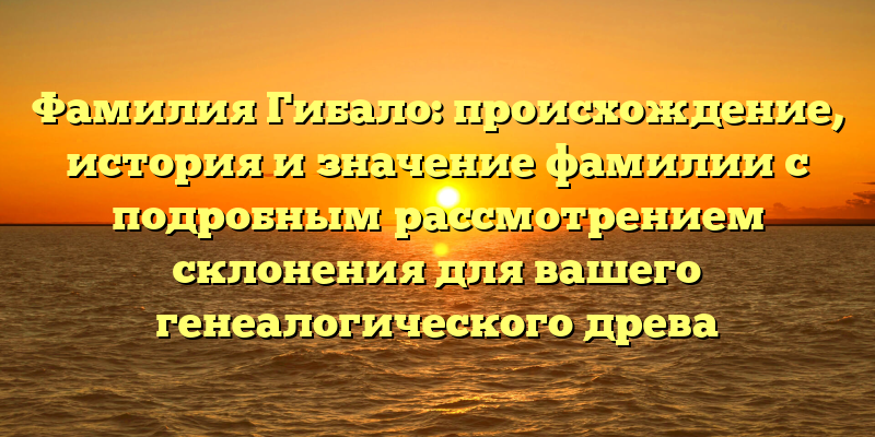 Фамилия Гибало: происхождение, история и значение фамилии с подробным рассмотрением склонения для вашего генеалогического древа