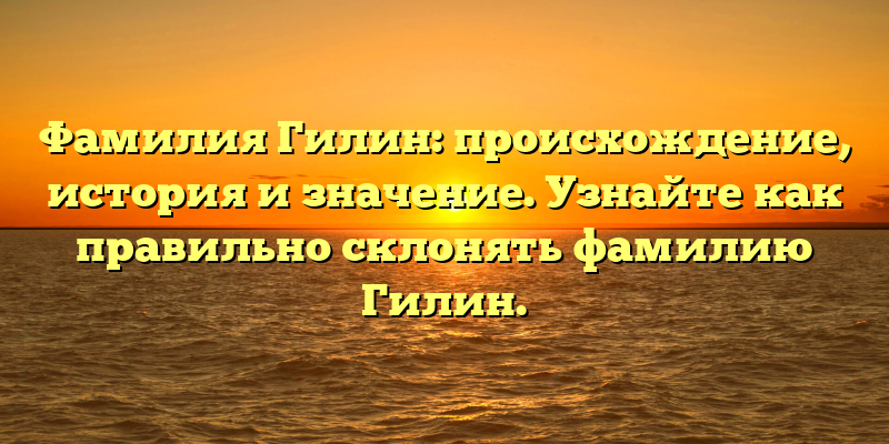 Фамилия Гилин: происхождение, история и значение. Узнайте как правильно склонять фамилию Гилин.