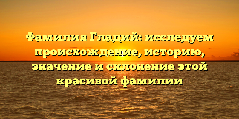 Фамилия Гладий: исследуем происхождение, историю, значение и склонение этой красивой фамилии