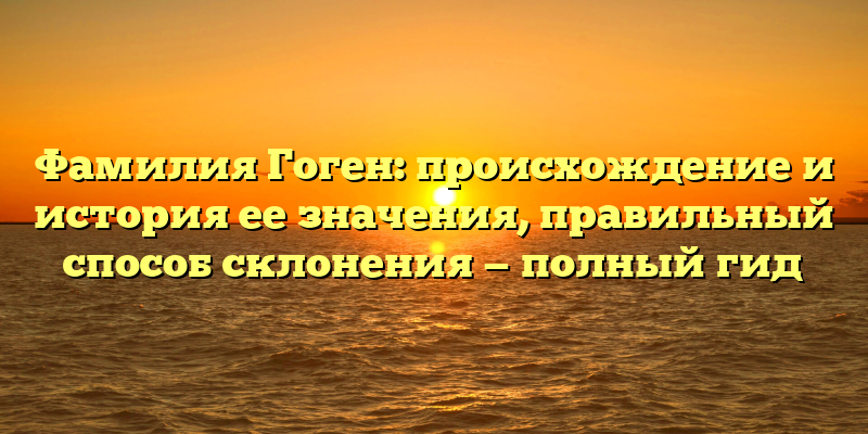 Фамилия Гоген: происхождение и история ее значения, правильный способ склонения — полный гид