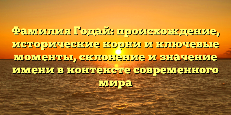 Фамилия Годай: происхождение, исторические корни и ключевые моменты, склонение и значение имени в контексте современного мира