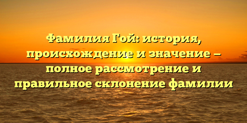 Фамилия Гой: история, происхождение и значение — полное рассмотрение и правильное склонение фамилии