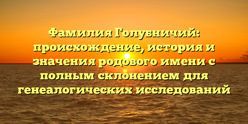Фамилия Голубничий: происхождение, история и значения родового имени с полным склонением для генеалогических исследований
