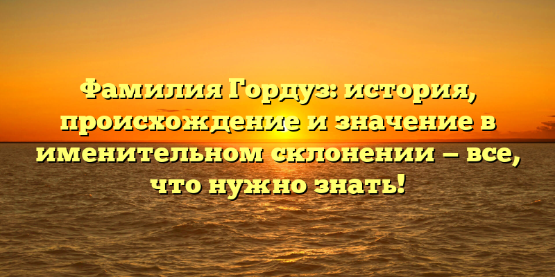 Фамилия Гордуз: история, происхождение и значение в именительном склонении — все, что нужно знать!