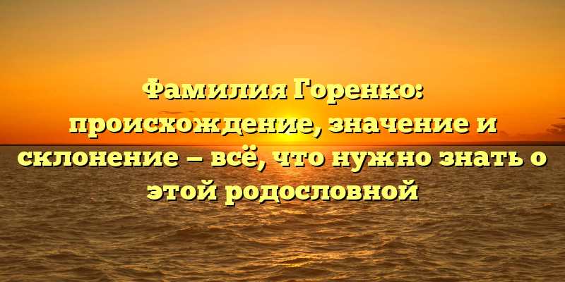 Фамилия Горенко: происхождение, значение и склонение — всё, что нужно знать о этой родословной