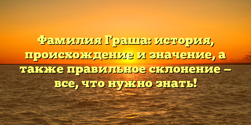 Фамилия Граша: история, происхождение и значение, а также правильное склонение — все, что нужно знать!