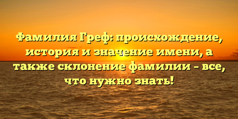 Фамилия Греф: происхождение, история и значение имени, а также склонение фамилии – все, что нужно знать!