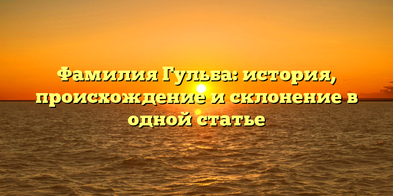 Фамилия Гульба: история, происхождение и склонение в одной статье