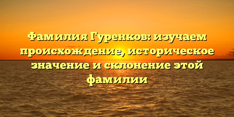 Фамилия Гуренков: изучаем происхождение, историческое значение и склонение этой фамилии