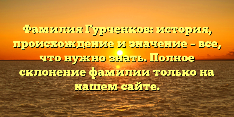 Фамилия Гурченков: история, происхождение и значение – все, что нужно знать. Полное склонение фамилии только на нашем сайте.