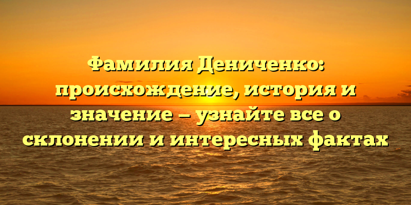 Фамилия Дениченко: происхождение, история и значение — узнайте все о склонении и интересных фактах