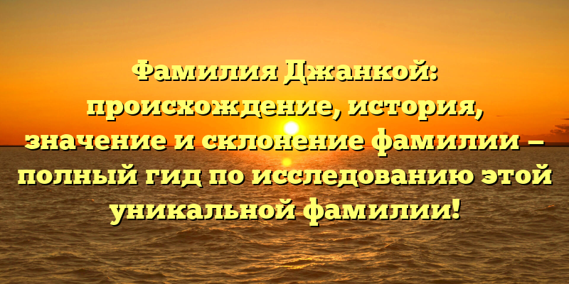 Фамилия Джанкой: происхождение, история, значение и склонение фамилии — полный гид по исследованию этой уникальной фамилии!