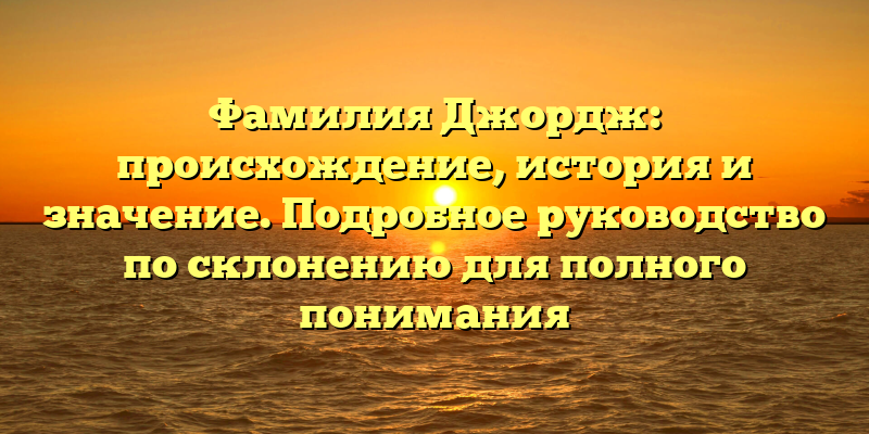 Фамилия Джордж: происхождение, история и значение. Подробное руководство по склонению для полного понимания