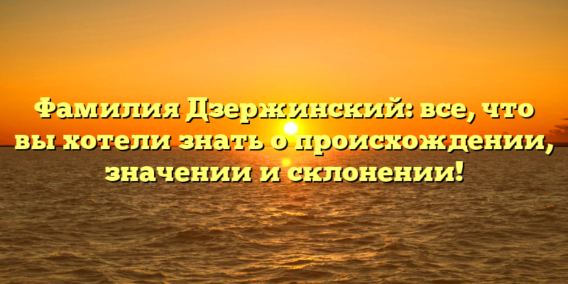 Фамилия Дзержинский: все, что вы хотели знать о происхождении, значении и склонении!