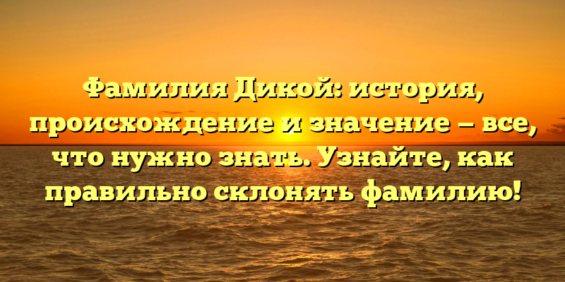 Фамилия Дикой: история, происхождение и значение — все, что нужно знать. Узнайте, как правильно склонять фамилию!