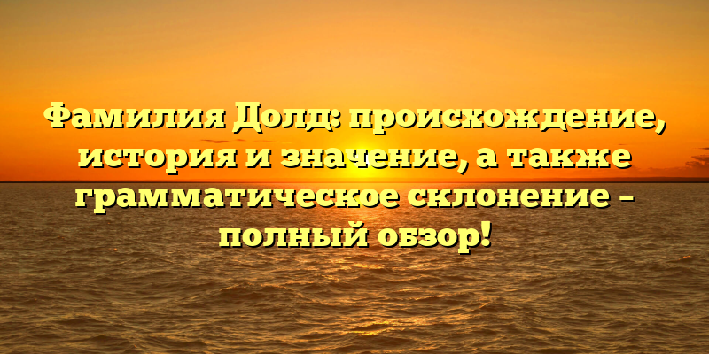 Фамилия Долд: происхождение, история и значение, а также грамматическое склонение – полный обзор!
