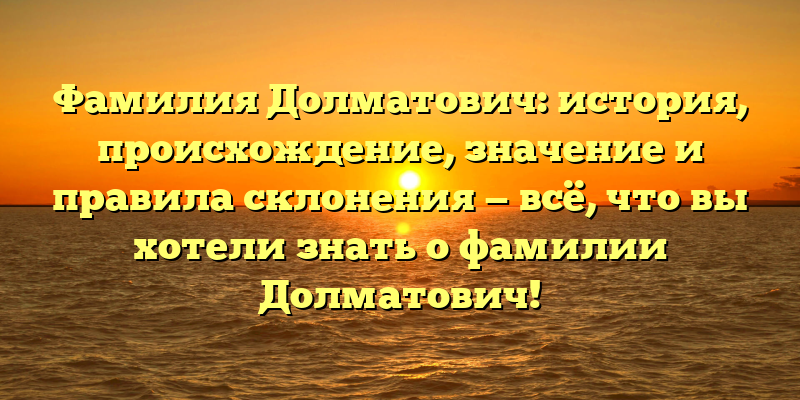 Фамилия Долматович: история, происхождение, значение и правила склонения — всё, что вы хотели знать о фамилии Долматович!