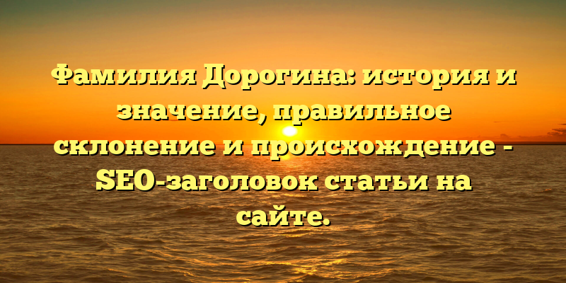 Фамилия Дорогина: история и значение, правильное склонение и происхождение - SEO-заголовок статьи на сайте.