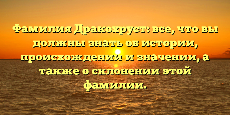Фамилия Дракохруст: все, что вы должны знать об истории, происхождении и значении, а также о склонении этой фамилии.